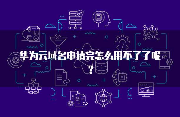华为云域名申请完怎么用不了了呢？
