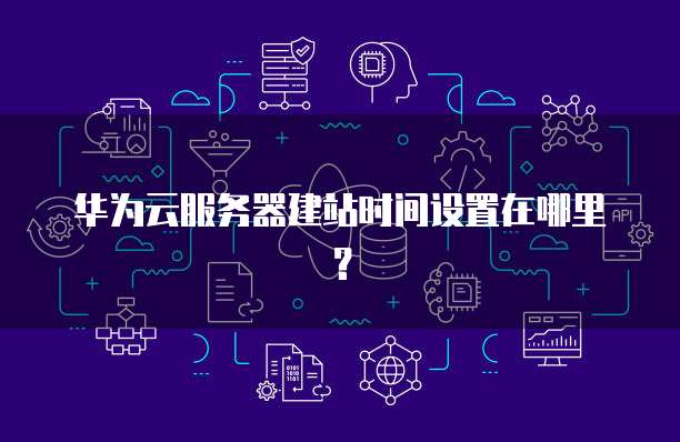 华为云服务器建站时间设置在哪里？