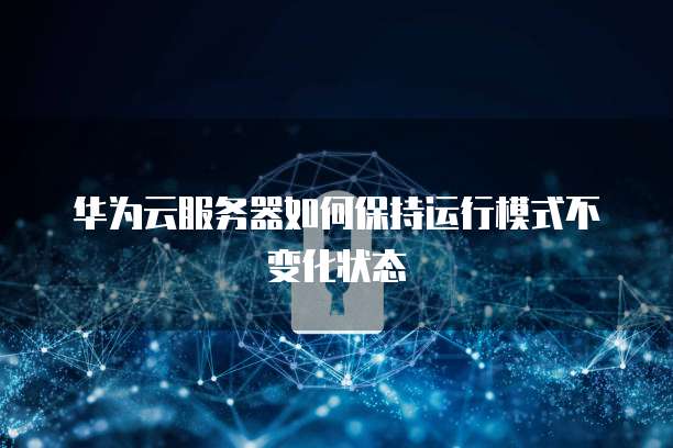 华为云服务器如何保持运行模式不变化状态