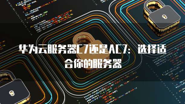 华为云服务器C7还是AC7：选择适合你的服务器