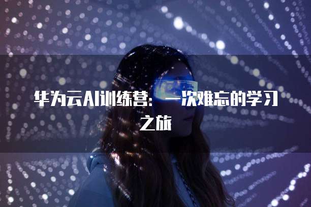 华为云AI训练营：一次难忘的学习之旅