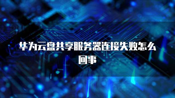 华为云盘共享服务器连接失败怎么回事