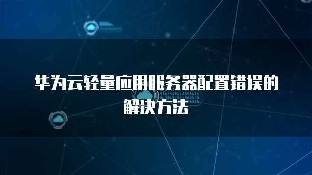 华为云轻量应用服务器配置错误的解决方法