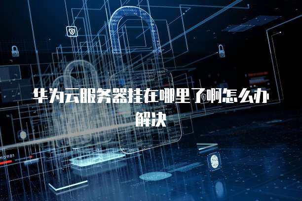 华为云服务器挂在哪里了啊怎么办解决