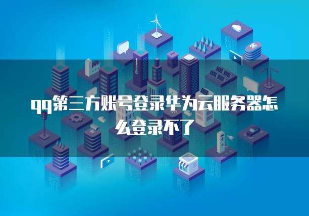 qq第三方账号登录华为云服务器怎么登录不了