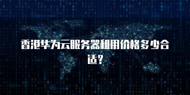 香港华为云服务器租用价格多少合适？