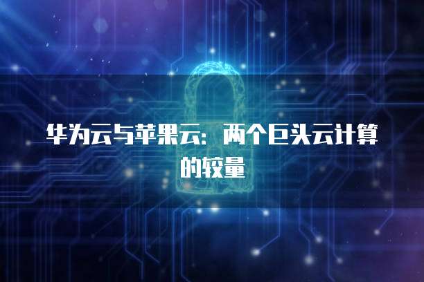 华为云与苹果云：两个巨头云计算的较量