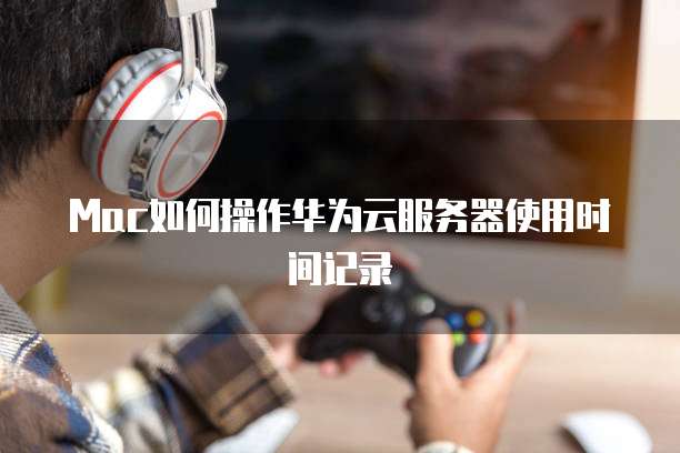 Mac如何操作华为云服务器使用时间记录