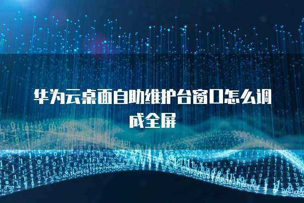 华为云桌面自助维护台窗口怎么调成全屏