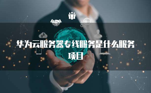 华为云服务器专线服务是什么服务项目