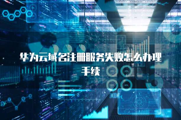 华为云域名注册服务失败怎么办理手续