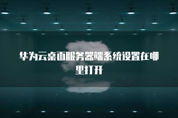 华为云桌面服务器端系统设置在哪里打开
