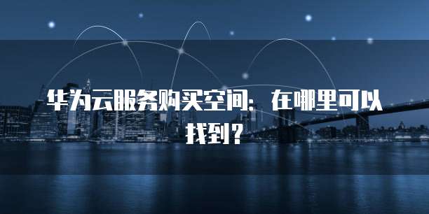 华为云服务购买空间：在哪里可以找到？