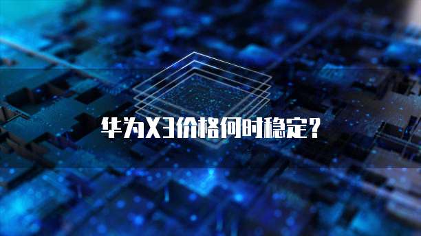 华为X3价格何时稳定？
