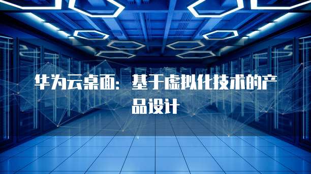 华为云桌面：基于虚拟化技术的产品设计