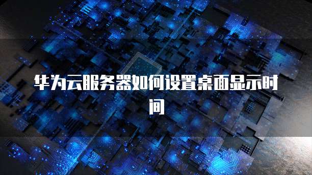 华为云服务器如何设置桌面显示时间
