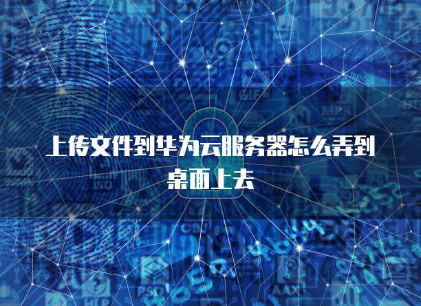 上传文件到华为云服务器怎么弄到桌面上去