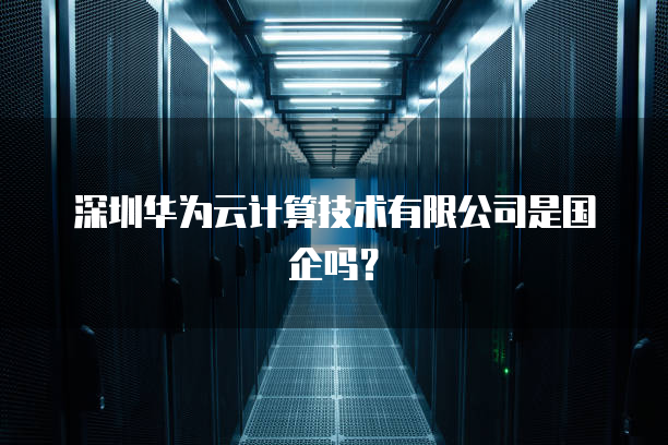 深圳华为云计算技术有限公司是国企吗？