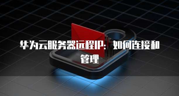 华为云服务器远程IP：如何连接和管理