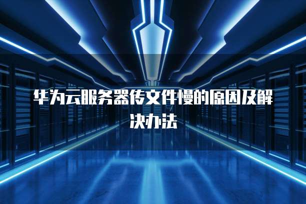 华为云服务器传文件慢的原因及解决办法