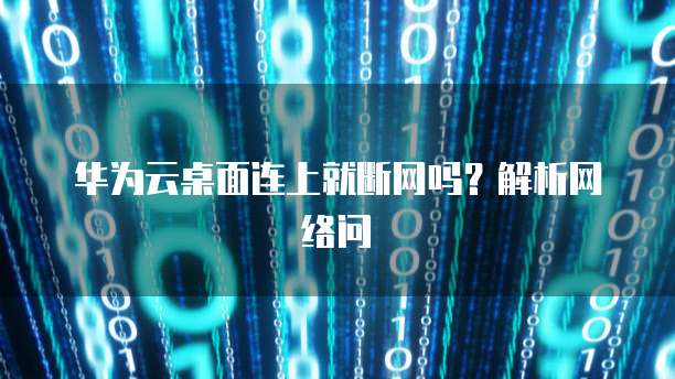 华为云桌面连上就断网吗？解析网络问