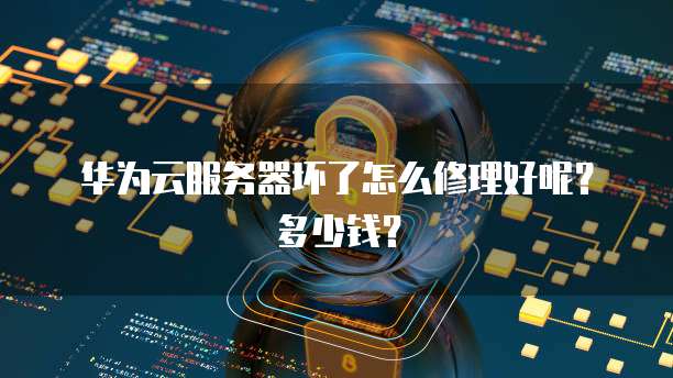 华为云服务器坏了怎么修理好呢？多少钱？