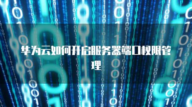华为云如何开启服务器端口权限管理