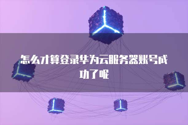 怎么才算登录华为云服务器账号成功了呢