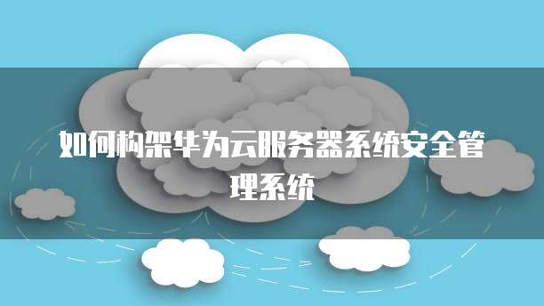 如何构架华为云服务器系统安全管理系统