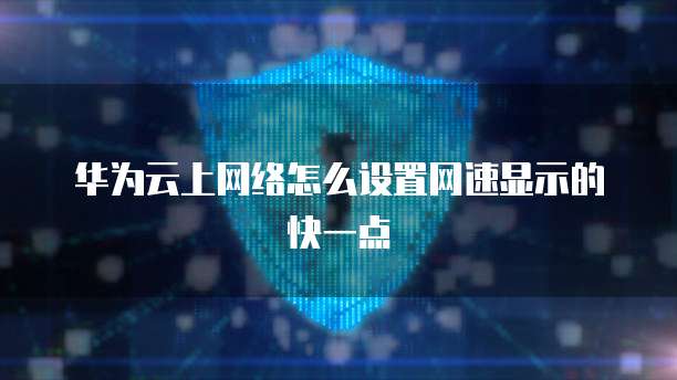 华为云上网络怎么设置网速显示的快一点