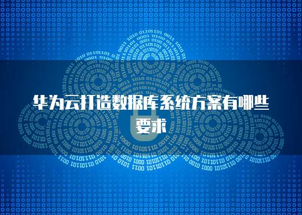 华为云打造数据库系统方案有哪些要求
