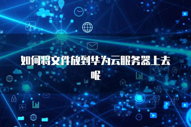 如何将文件放到华为云服务器上去呢