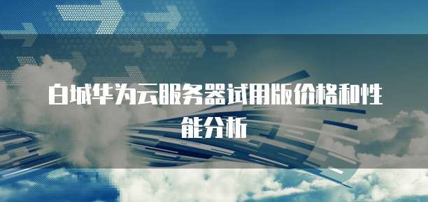 白城华为云服务器试用版价格和性能分析