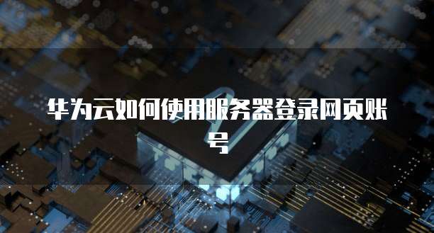 华为云如何使用服务器登录网页账号