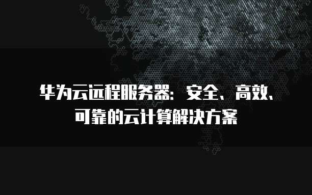 华为云远程服务器：安全、高效、可靠的云计算解决方案