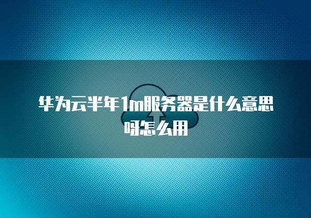 华为云半年1m服务器是什么意思呀怎么用