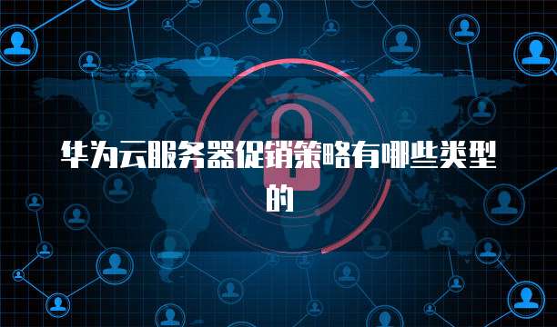 华为云服务器促销策略有哪些类型的