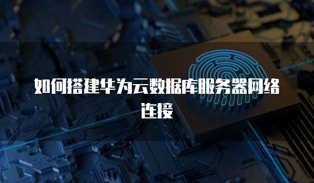 如何搭建华为云数据库服务器网络连接