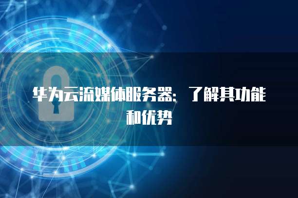 华为云流媒体服务器：了解其功能和优势