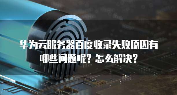 华为云服务器百度收录失败原因有哪些问题呢？怎么解决？