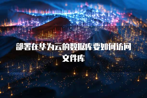 部署在华为云的数据库要如何访问文件库