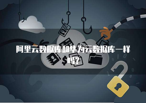 阿里云数据库和华为云数据库一样吗？