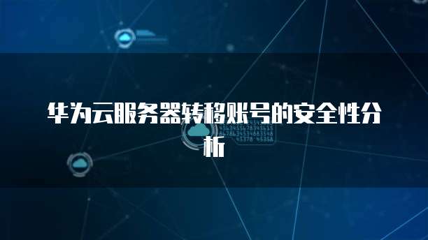 华为云服务器转移账号的安全性分析