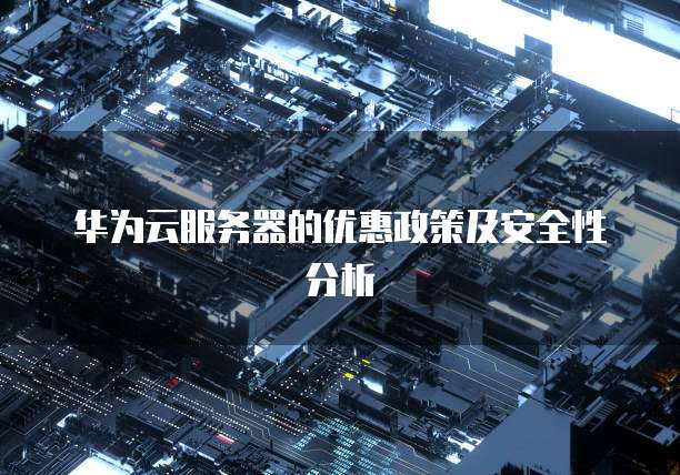 华为云服务器的优惠政策及安全性分析