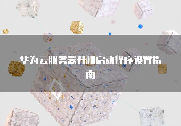 华为云服务器开机启动程序设置指南