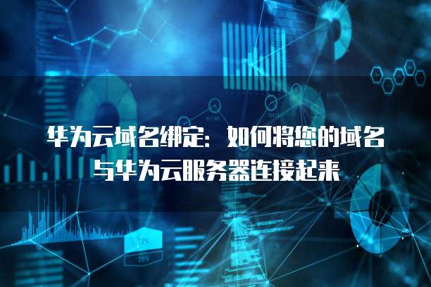华为云域名绑定：如何将您的域名与华为云服务器连接起来