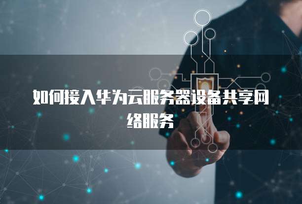 如何接入华为云服务器设备共享网络服务