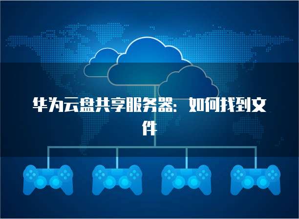 华为云盘共享服务器：如何找到文件