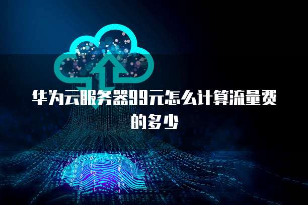 华为云服务器99元怎么计算流量费的多少