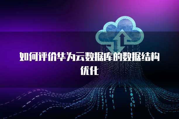 如何评价华为云数据库的数据结构优化